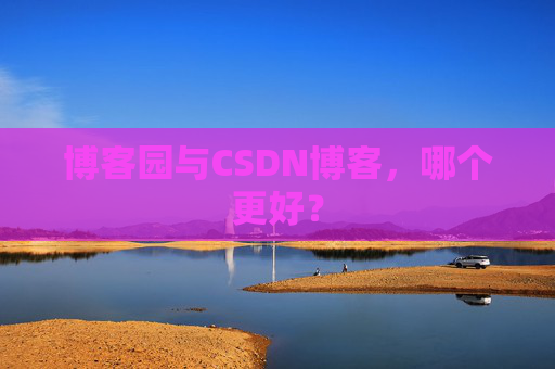博客园与CSDN博客，哪个更好？
