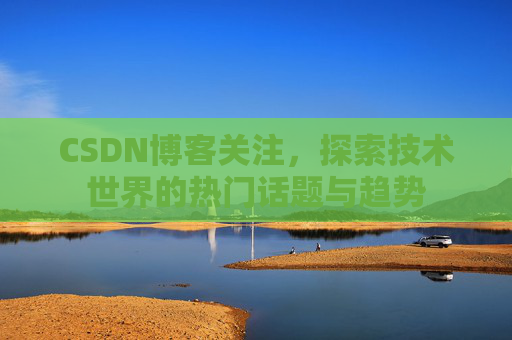 CSDN博客关注，探索技术世界的热门话题与趋势